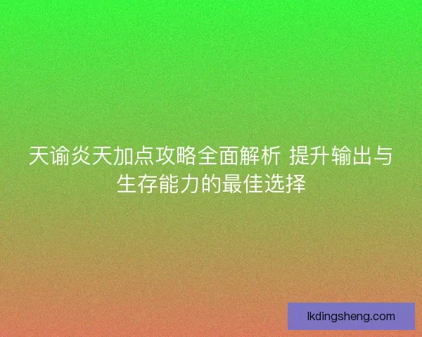 天谕炎天加点攻略全面解析 提升输出与生存能力的最佳选择
