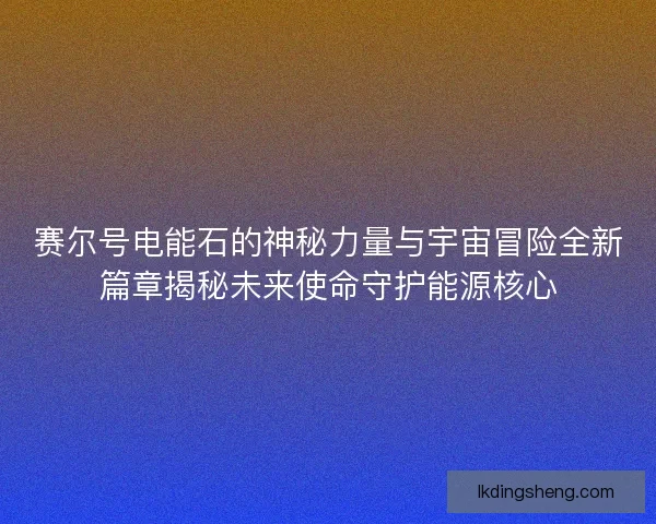 赛尔号电能石的神秘力量与宇宙冒险全新篇章揭秘未来使命守护能源核心
