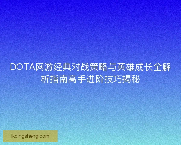 DOTA网游经典对战策略与英雄成长全解析指南高手进阶技巧揭秘