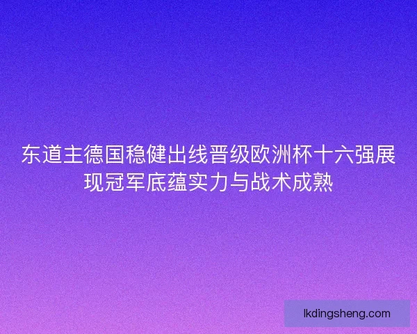 东道主德国稳健出线晋级欧洲杯十六强展现冠军底蕴实力与战术成熟