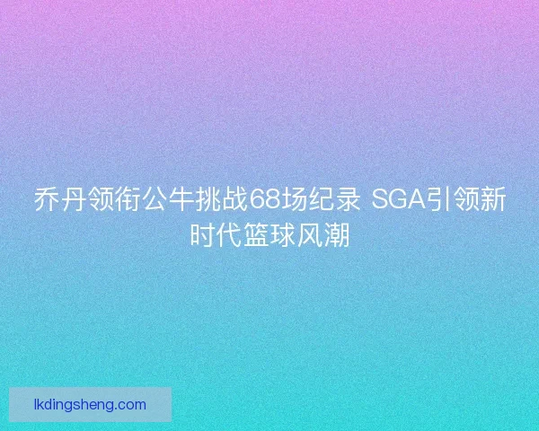 乔丹领衔公牛挑战68场纪录 SGA引领新时代篮球风潮