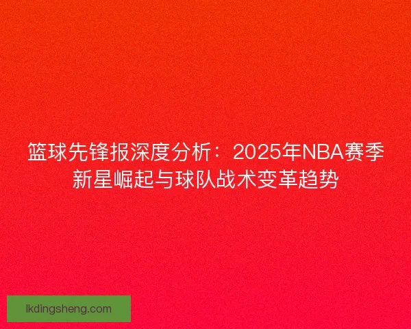 篮球先锋报深度分析：2025年NBA赛季新星崛起与球队战术变革趋势