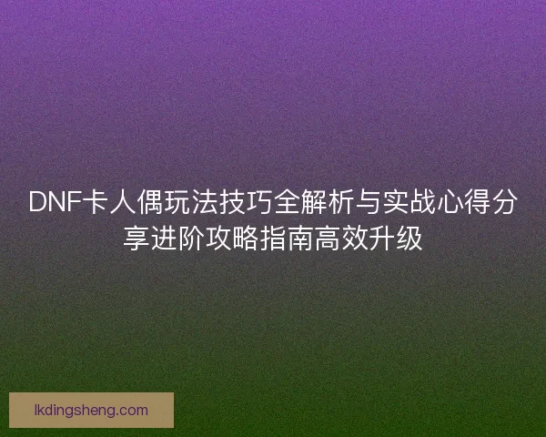 DNF卡人偶玩法技巧全解析与实战心得分享进阶攻略指南高效升级