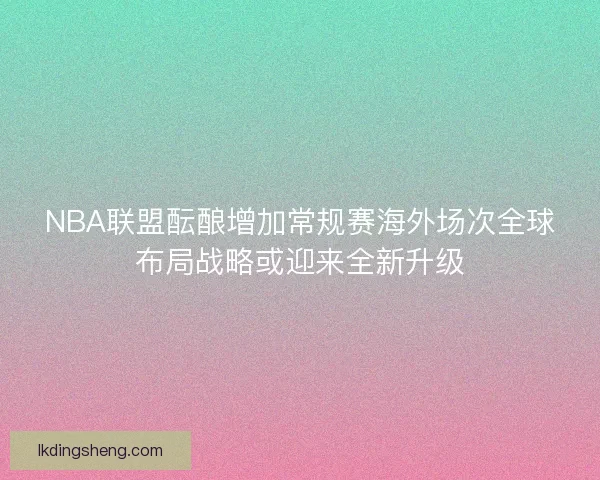 NBA联盟酝酿增加常规赛海外场次全球布局战略或迎来全新升级