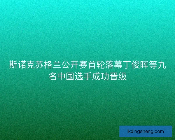 斯诺克苏格兰公开赛首轮落幕丁俊晖等九名中国选手成功晋级