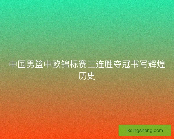 中国男篮中欧锦标赛三连胜夺冠书写辉煌历史