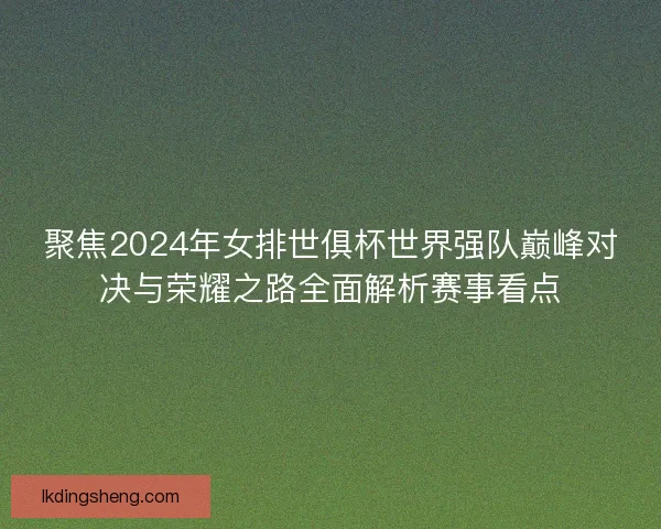 聚焦2024年女排世俱杯世界强队巅峰对决与荣耀之路全面解析赛事看点