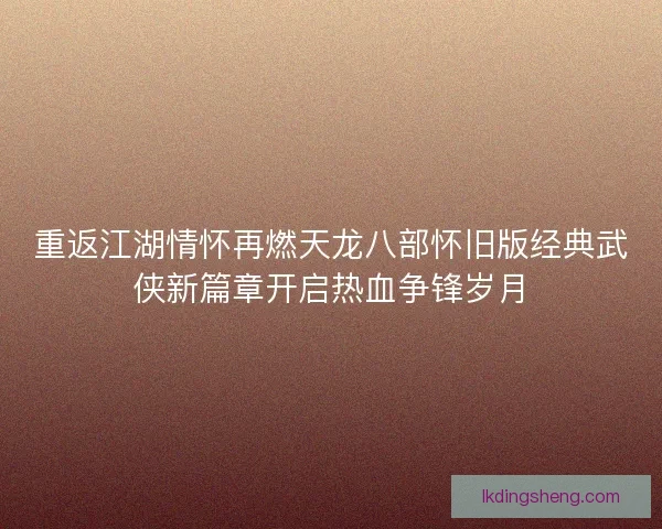 重返江湖情怀再燃天龙八部怀旧版经典武侠新篇章开启热血争锋岁月