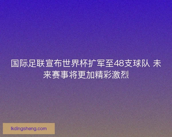 国际足联宣布世界杯扩军至48支球队 未来赛事将更加精彩激烈