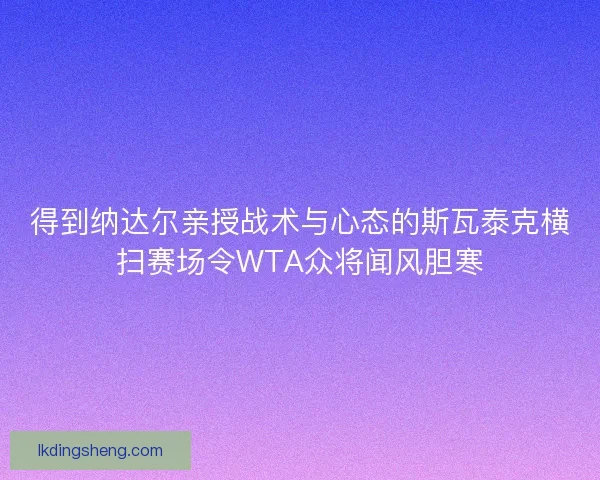 得到纳达尔亲授战术与心态的斯瓦泰克横扫赛场令WTA众将闻风胆寒