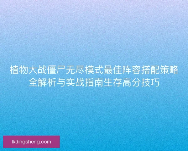 植物大战僵尸无尽模式最佳阵容搭配策略全解析与实战指南生存高分技巧
